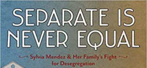 Separate is Never Equal. Sylvia Mendez and her Family's Fight for Desegregation